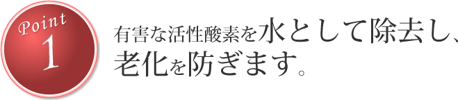 有害な活性酸素を水として除去し、老化を防ぎます。